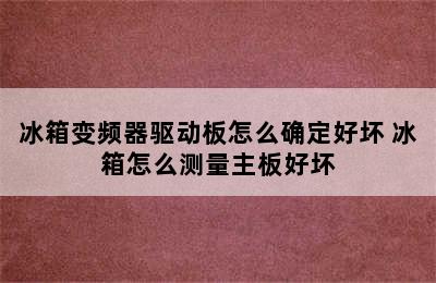 冰箱变频器驱动板怎么确定好坏 冰箱怎么测量主板好坏